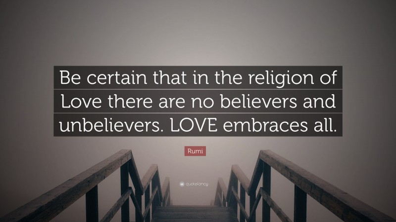 Rumi Quote: “Be certain that in the religion of Love there are no believers and unbelievers. LOVE embraces all.”
