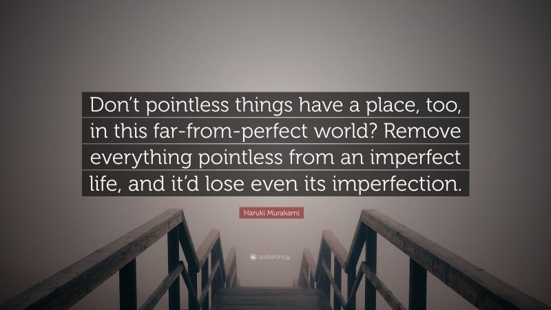 Haruki Murakami Quote: “Don’t pointless things have a place, too, in this far-from-perfect world? Remove everything pointless from an imperfect life, and it’d lose even its imperfection.”