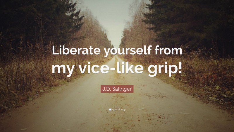 J.D. Salinger Quote: “Liberate yourself from my vice-like grip!”