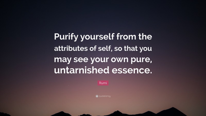 Rumi Quote: “Purify yourself from the attributes of self, so that you may see your own pure, untarnished essence.”