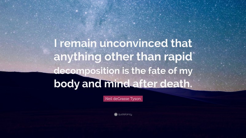 Neil deGrasse Tyson Quote: “I remain unconvinced that anything other than rapid decomposition is the fate of my body and mind after death.”