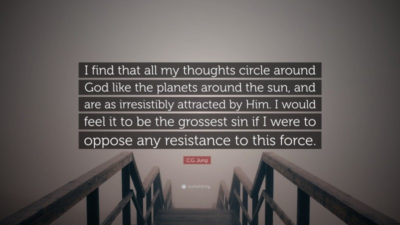 C.G. Jung Quote: “I find that all my thoughts circle around God like the planets around the sun, and are as irresistibly attracted by Him. I would feel it to be the grossest sin if I were to oppose any resistance to this force.”