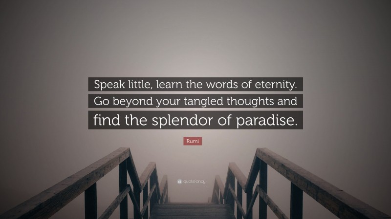 Rumi Quote: “Speak little, learn the words of eternity. Go beyond your tangled thoughts and find the splendor of paradise.”