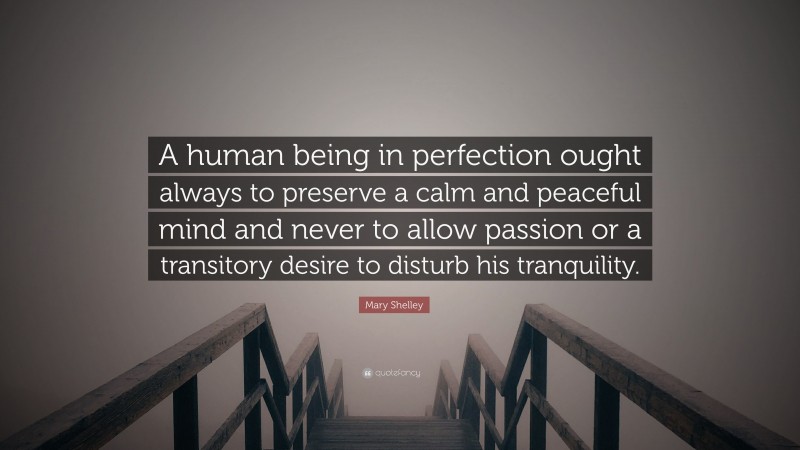 Mary Shelley Quote: “A human being in perfection ought always to preserve a calm and peaceful mind and never to allow passion or a transitory desire to disturb his tranquility.”