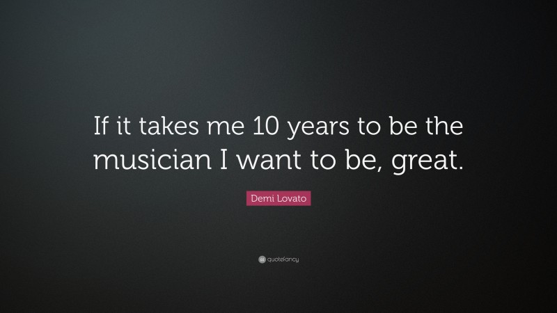 Demi Lovato Quote: “If it takes me 10 years to be the musician I want to be, great.”