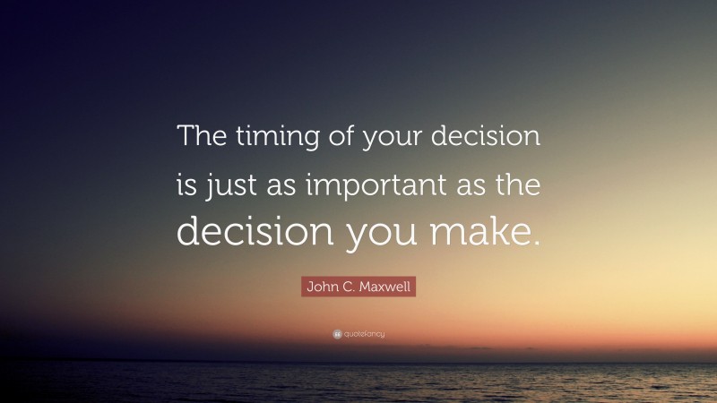 John C. Maxwell Quote: “The timing of your decision is just as important as the decision you make.”