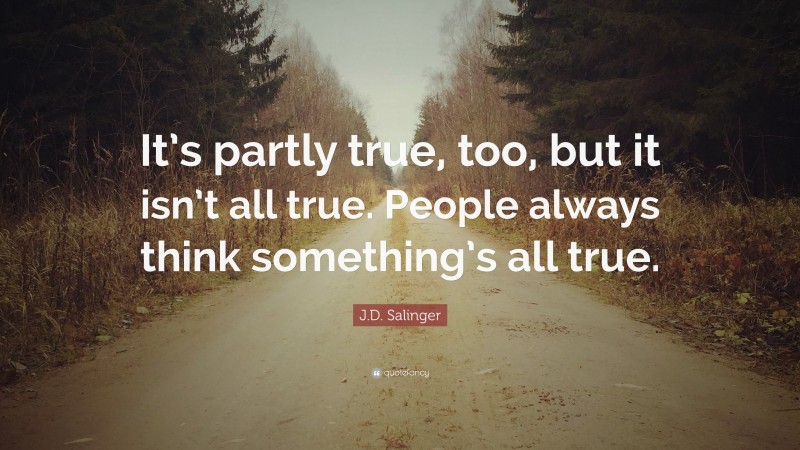 J.D. Salinger Quote: “It’s partly true, too, but it isn’t all true. People always think something’s all true.”