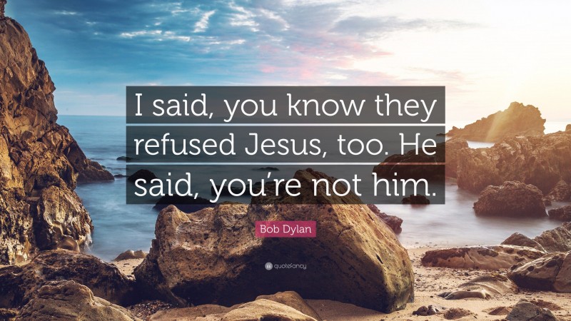 Bob Dylan Quote: “I said, you know they refused Jesus, too. He said, you’re not him.”