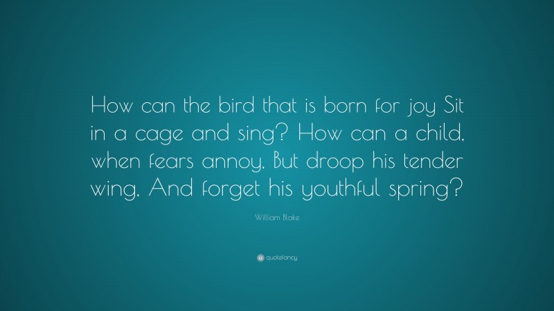 William Blake Quote: “How can the bird that is born for joy Sit in a cage and sing? How can a child, when fears annoy, But droop his tender wing, And forget his youthful spring?”