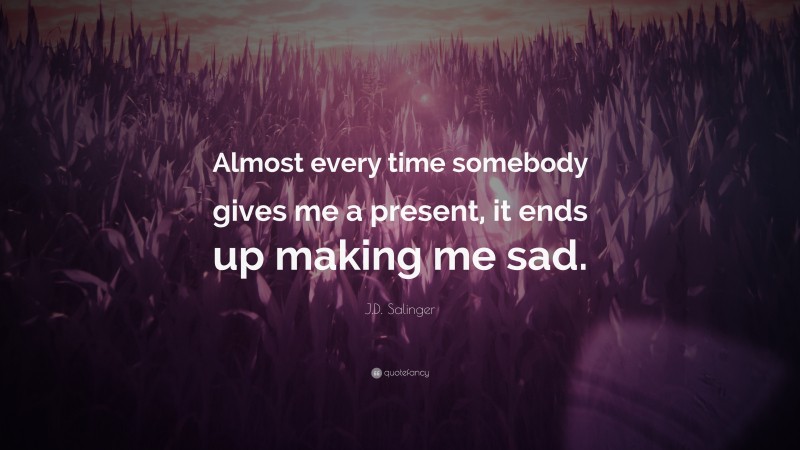 J.D. Salinger Quote: “Almost every time somebody gives me a present, it ends up making me sad.”