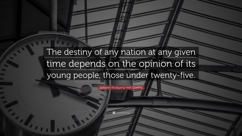Johann Wolfgang von Goethe Quote: “The destiny of any nation at any given time depends on the opinion of its young people, those under twenty-five.”