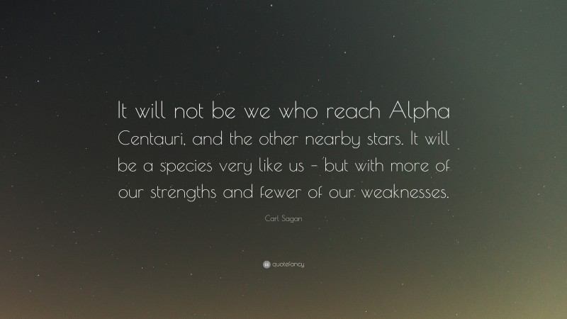 Carl Sagan Quote: “It will not be we who reach Alpha Centauri, and the other nearby stars. It will be a species very like us – but with more of our strengths and fewer of our weaknesses.”
