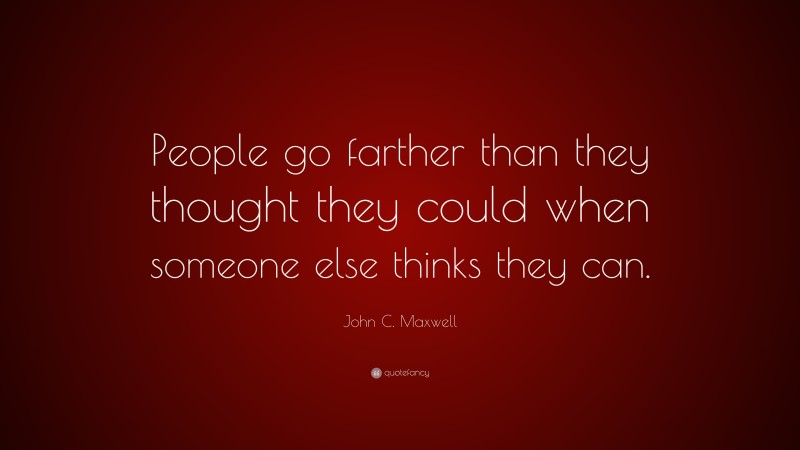 John C. Maxwell Quote: “People go farther than they thought they could when someone else thinks they can.”
