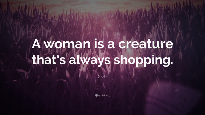 Ovid Quote: “A woman is a creature that’s always shopping.”