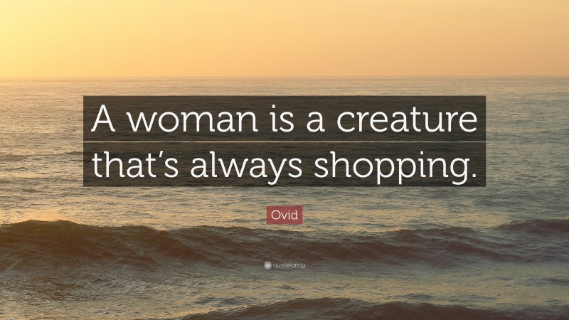 Ovid Quote: “A woman is a creature that’s always shopping.”