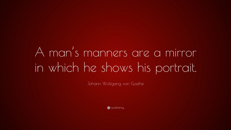 Johann Wolfgang von Goethe Quote: “A man’s manners are a mirror in which he shows his portrait.”