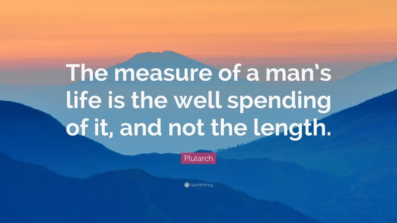 Plutarch Quote: “The measure of a man’s life is the well spending of it, and not the length.”