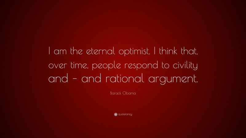 Barack Obama Quote: “I am the eternal optimist. I think that, over time, people respond to civility and – and rational argument.”