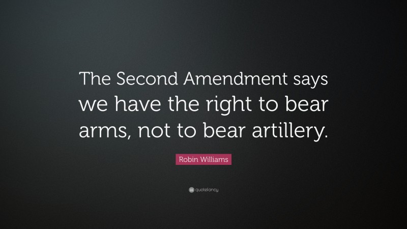Robin Williams Quote: “The Second Amendment says we have the right to bear arms, not to bear artillery.”