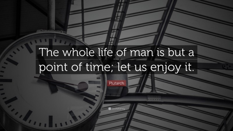 Plutarch Quote: “The whole life of man is but a point of time; let us enjoy it.”