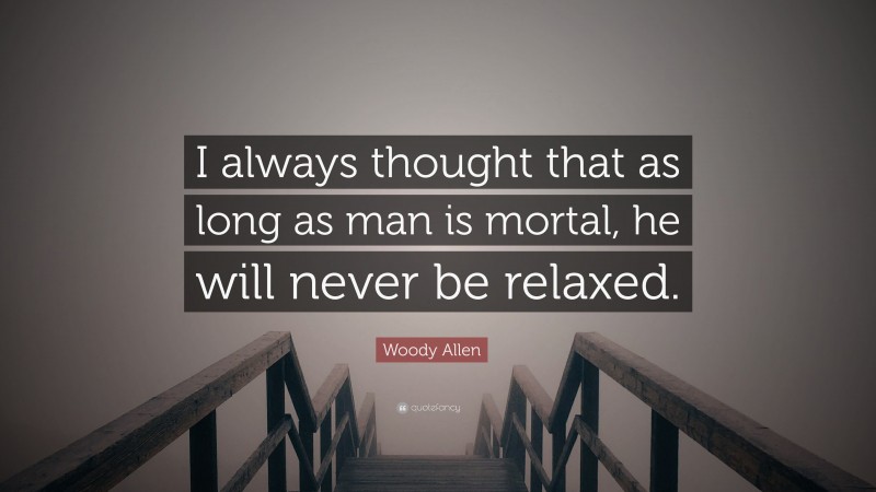 Woody Allen Quote: “I always thought that as long as man is mortal, he will never be relaxed.”