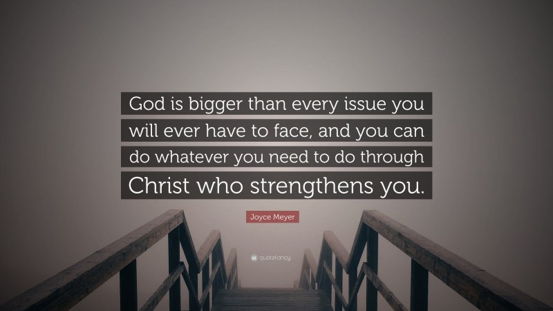 Joyce Meyer Quote: “God is bigger than every issue you will ever have to face, and you can do whatever you need to do through Christ who strengthens you.”