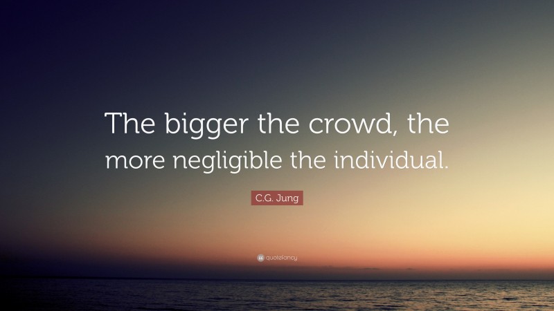C.G. Jung Quote: “The bigger the crowd, the more negligible the individual.”