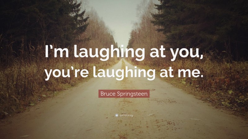 Bruce Springsteen Quote: “I’m laughing at you, you’re laughing at me.”