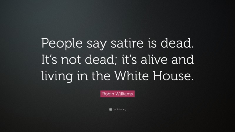Robin Williams Quote: “People say satire is dead. It’s not dead; it’s alive and living in the White House.”