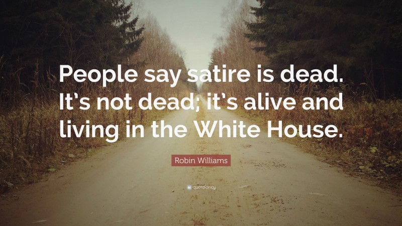 Robin Williams Quote: “People say satire is dead. It’s not dead; it’s alive and living in the White House.”