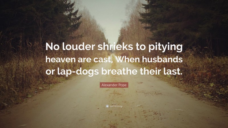 Alexander Pope Quote: “No louder shrieks to pitying heaven are cast, When husbands or lap-dogs breathe their last.”