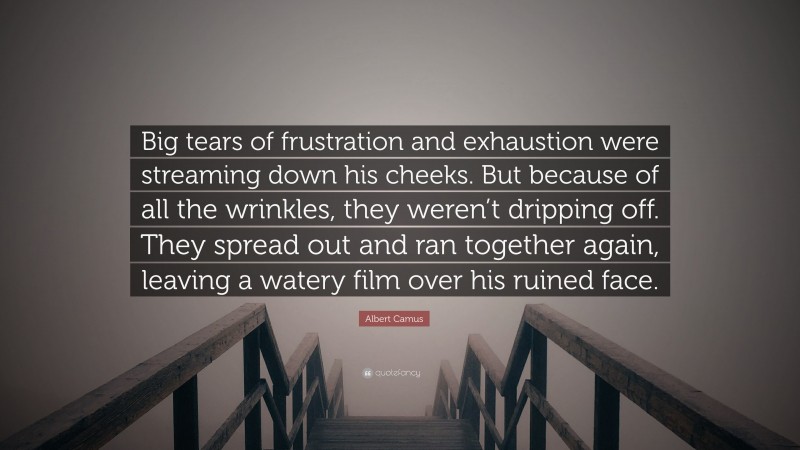 Albert Camus Quote: “Big tears of frustration and exhaustion were streaming down his cheeks. But because of all the wrinkles, they weren’t dripping off. They spread out and ran together again, leaving a watery film over his ruined face.”