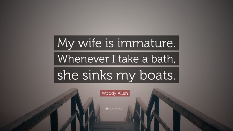 Woody Allen Quote: “My wife is immature. Whenever I take a bath, she sinks my boats.”