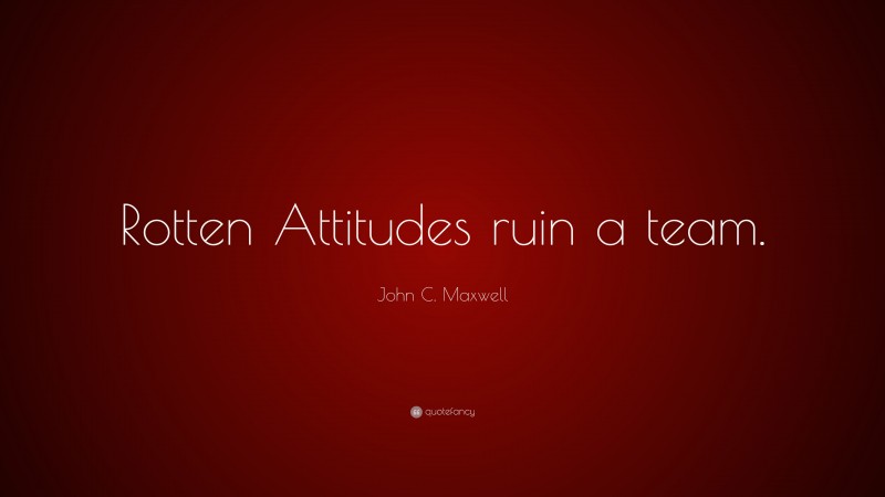 John C. Maxwell Quote: “Rotten Attitudes ruin a team.”