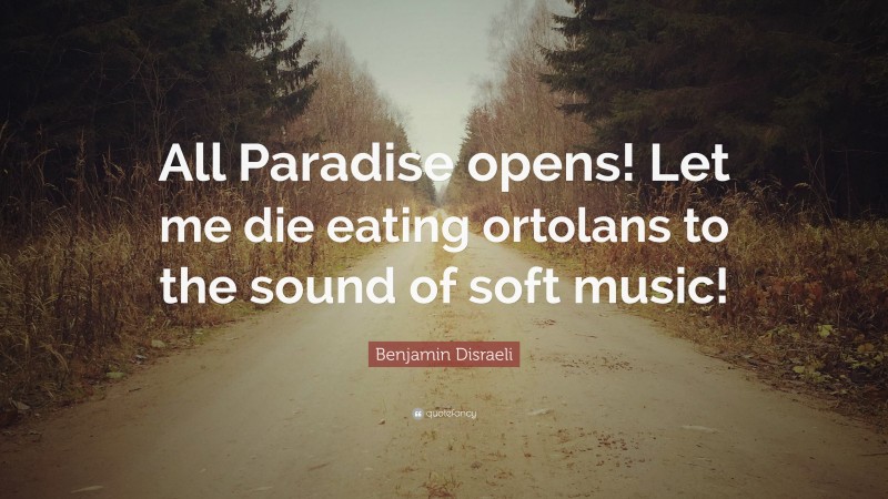 Benjamin Disraeli Quote: “All Paradise opens! Let me die eating ortolans to the sound of soft music!”