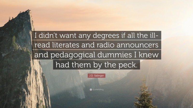 J.D. Salinger Quote: “I didn’t want any degrees if all the ill-read literates and radio announcers and pedagogical dummies I knew had them by the peck.”