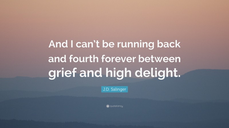 J.D. Salinger Quote: “And I can’t be running back and fourth forever between grief and high delight.”