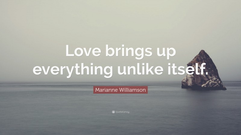 Marianne Williamson Quote: “Love brings up everything unlike itself.”