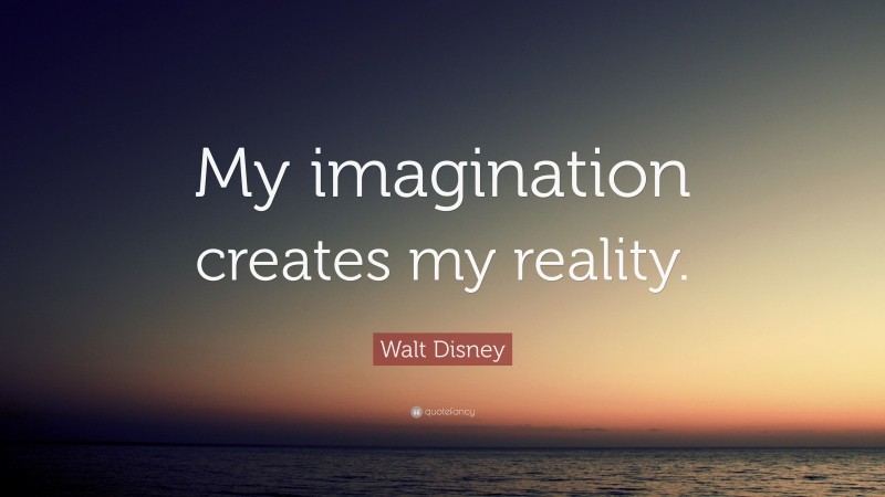 Walt Disney Quote: “My imagination creates my reality.”