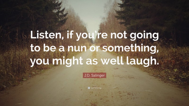 J.D. Salinger Quote: “Listen, if you’re not going to be a nun or something, you might as well laugh.”