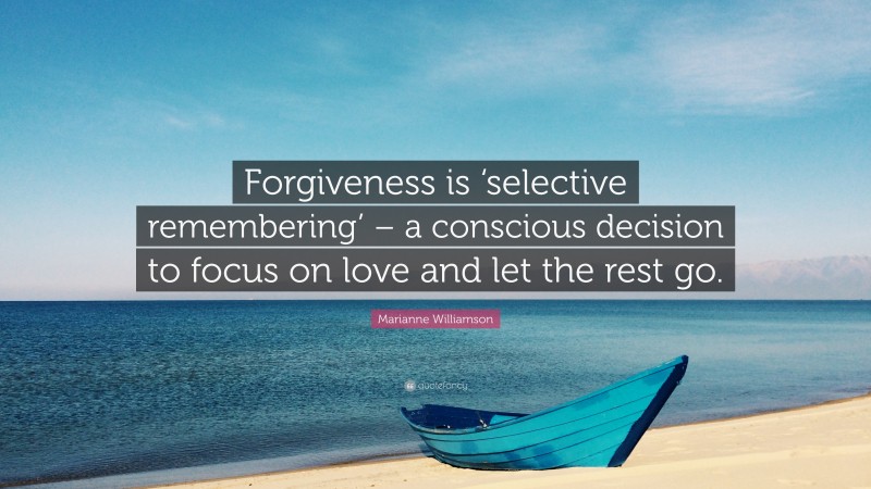 Marianne Williamson Quote: “Forgiveness is ‘selective remembering’ – a conscious decision to focus on love and let the rest go.”