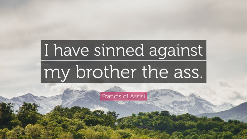 Francis of Assisi Quote: “I have sinned against my brother the ass.”