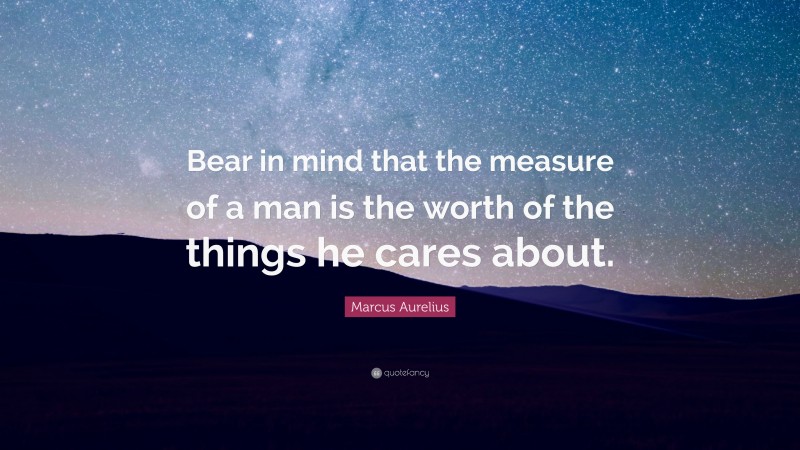 Marcus Aurelius Quote: “Bear in mind that the measure of a man is the worth of the things he cares about.”