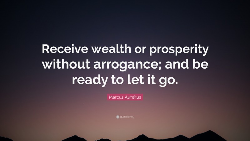 Marcus Aurelius Quote: “Receive wealth or prosperity without arrogance; and be ready to let it go.”