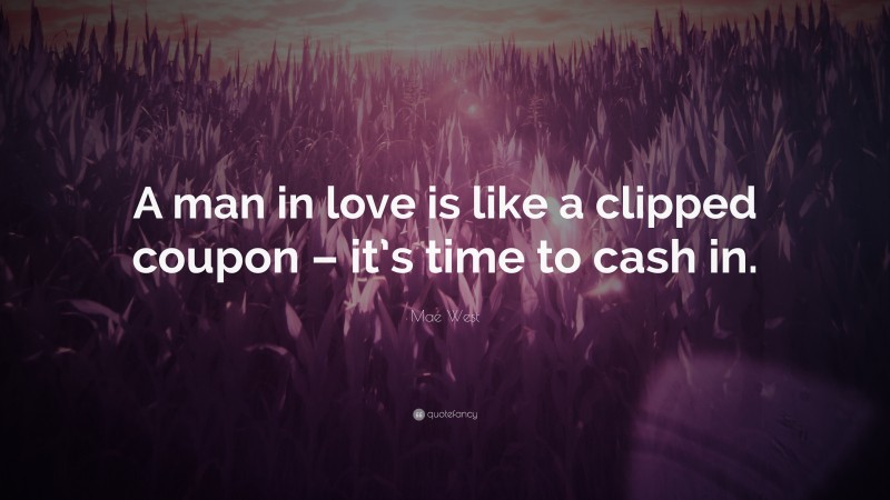 Mae West Quote: “A man in love is like a clipped coupon – it’s time to cash in.”
