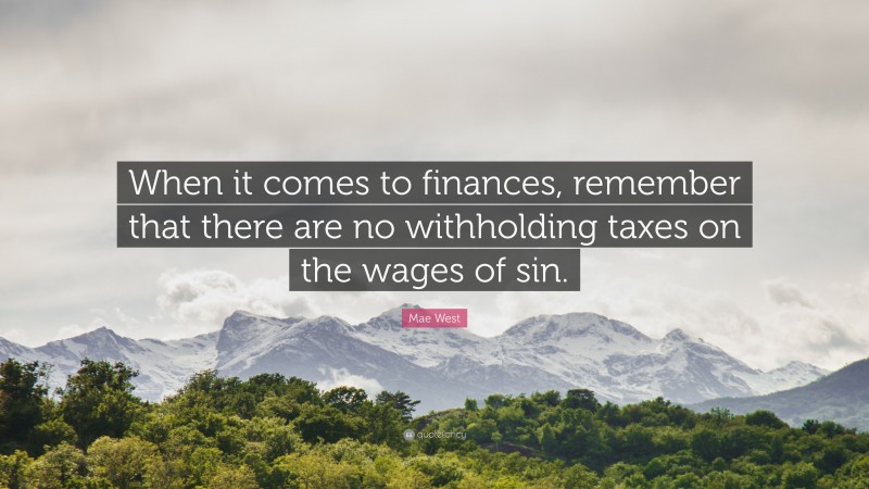 Mae West Quote: “When it comes to finances, remember that there are no withholding taxes on the wages of sin.”