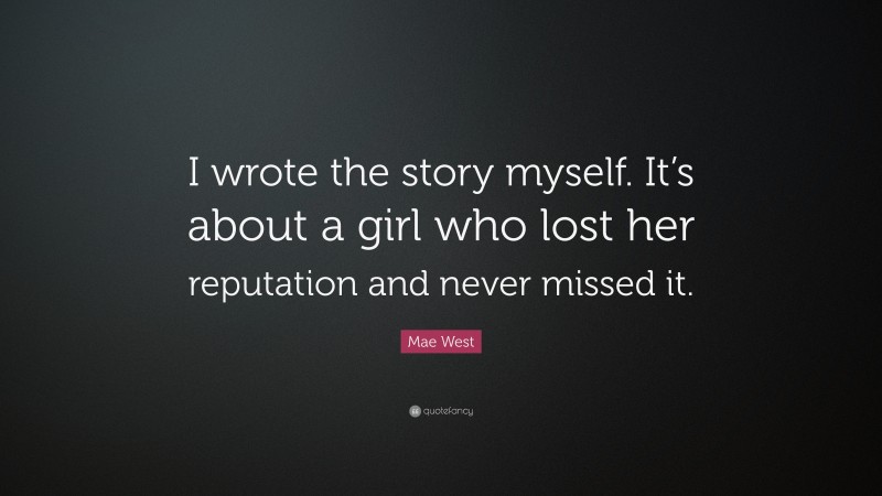 Mae West Quote: “I wrote the story myself. It’s about a girl who lost her reputation and never missed it.”
