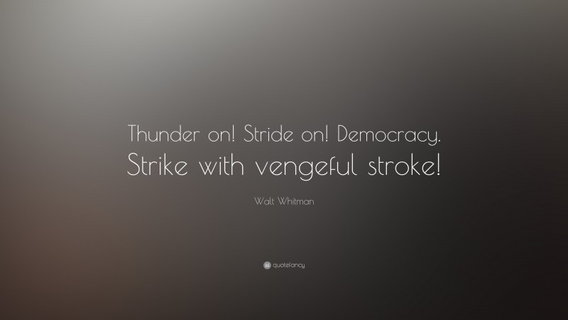 Walt Whitman Quote: “Thunder on! Stride on! Democracy. Strike with vengeful stroke!”