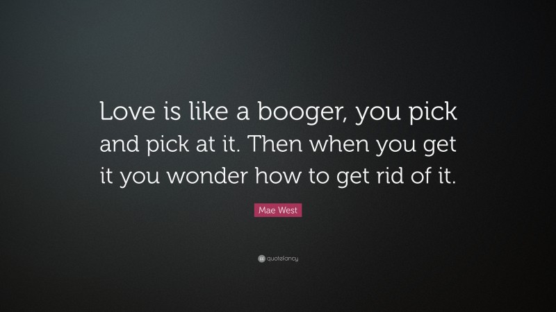 Mae West Quote: “Love is like a booger, you pick and pick at it. Then when you get it you wonder how to get rid of it.”