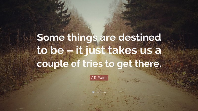J.R. Ward Quote: “Some things are destined to be – it just takes us a couple of tries to get there.”